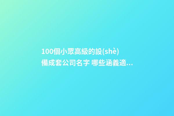 100個小眾高級的設(shè)備成套公司名字 哪些涵義適宜